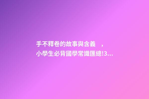 手不釋卷的故事與含義，小學生必背國學常識匯總!35個成語故事的意思解釋